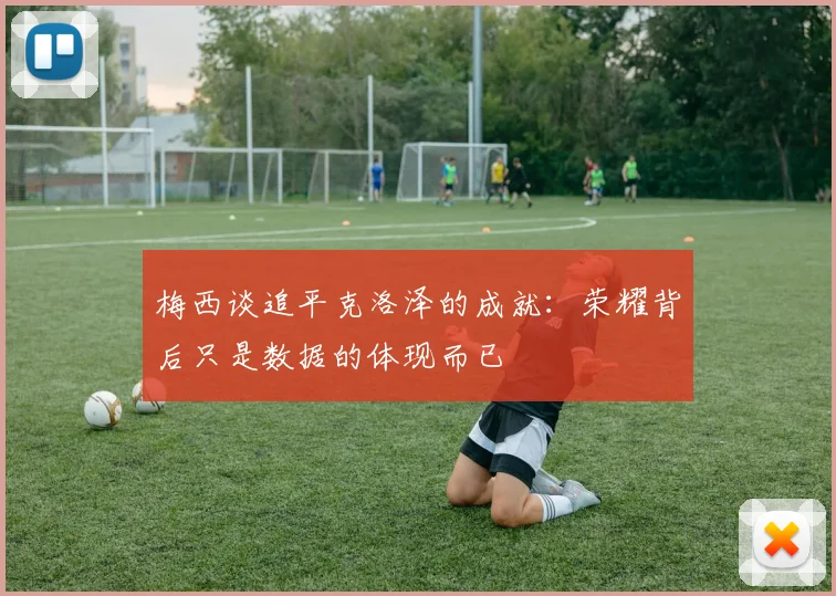 梅西谈追平克洛泽的成就：荣耀背后只是数据的体现而已
