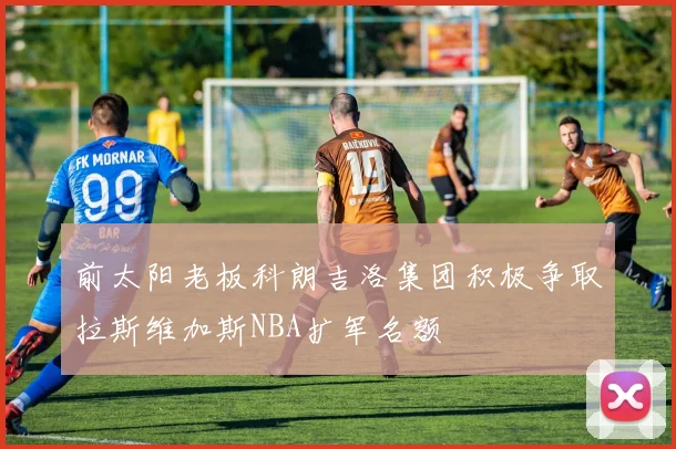 前太阳老板科朗吉洛集团积极争取拉斯维加斯NBA扩军名额