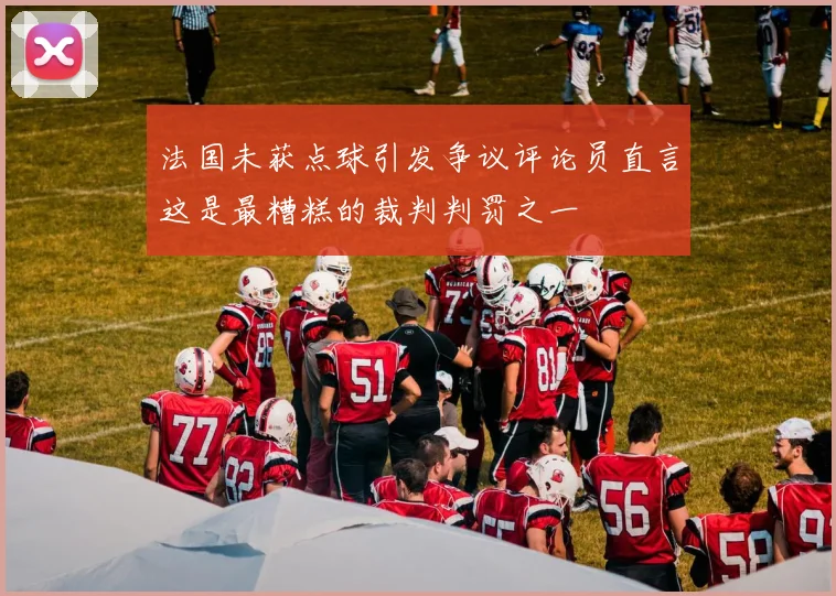 法国未获点球引发争议评论员直言这是最糟糕的裁判判罚之一