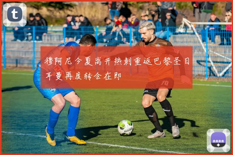 穆阿尼今夏离开热刺重返巴黎圣日耳曼再度转会在即