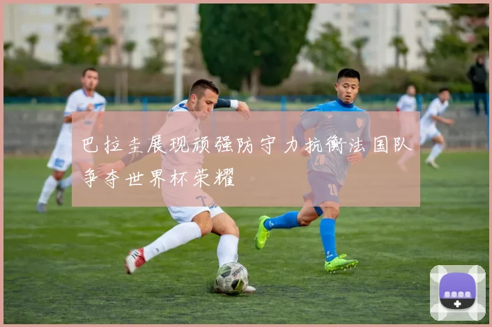 巴拉圭展现顽强防守力抗衡法国队争夺世界杯荣耀