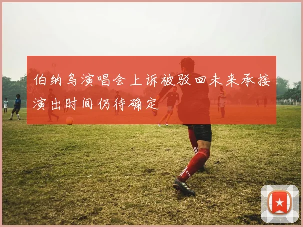 伯纳乌演唱会上诉被驳回未来承接演出时间仍待确定