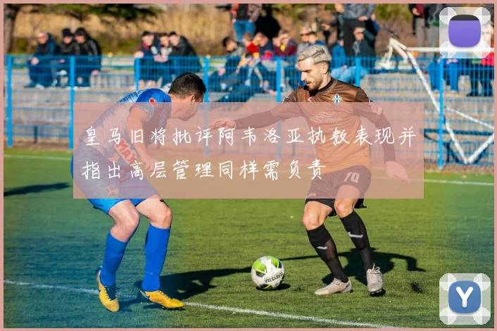 皇马旧将批评阿韦洛亚执教表现并指出高层管理同样需负责