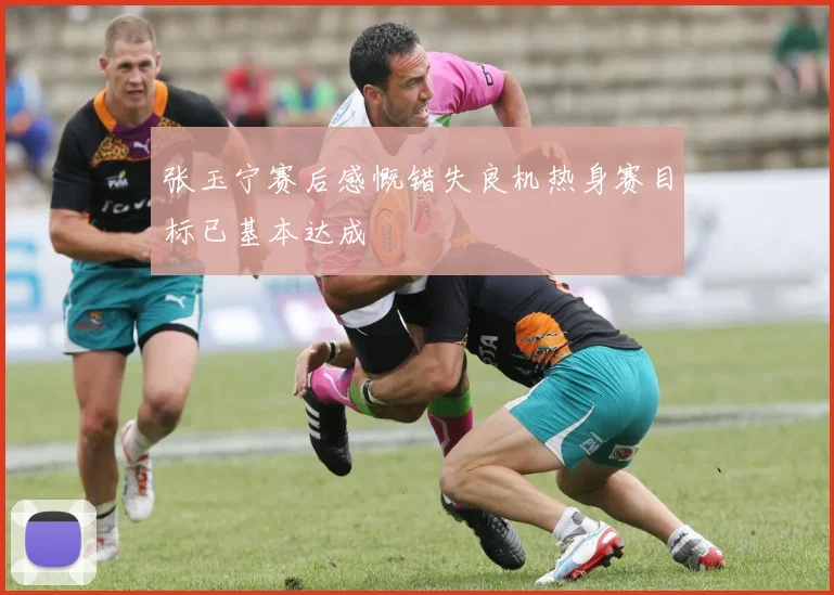 张玉宁赛后感慨错失良机热身赛目标已基本达成