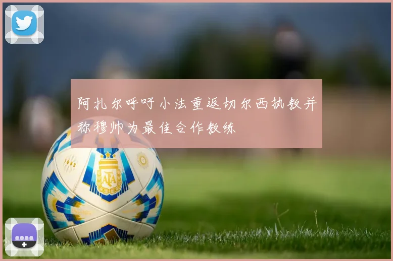 阿扎尔呼吁小法重返切尔西执教并称穆帅为最佳合作教练
