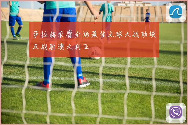 萨拉赫荣膺全场最佳点球大战助埃及战胜澳大利亚
