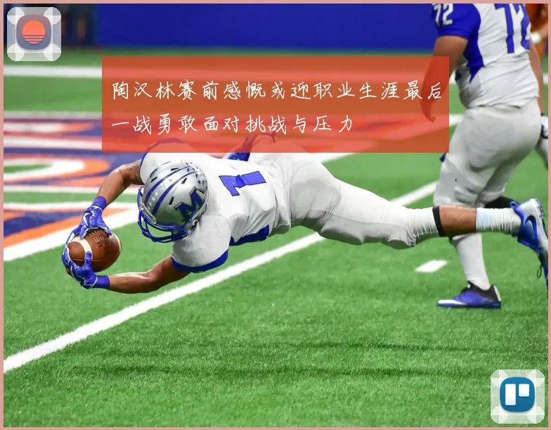陶汉林赛前感慨或迎职业生涯最后一战勇敢面对挑战与压力