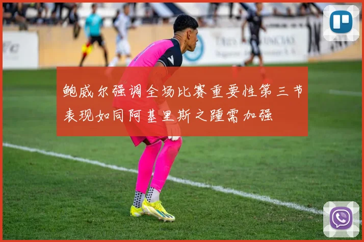 鲍威尔强调全场比赛重要性第三节表现如同阿基里斯之踵需加强