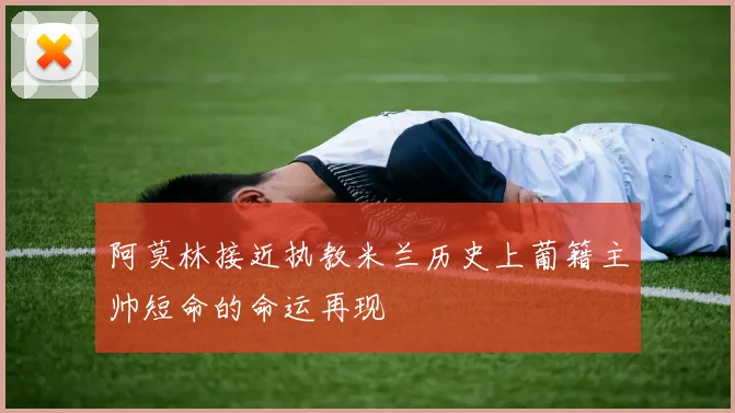 阿莫林接近执教米兰历史上葡籍主帅短命的命运再现