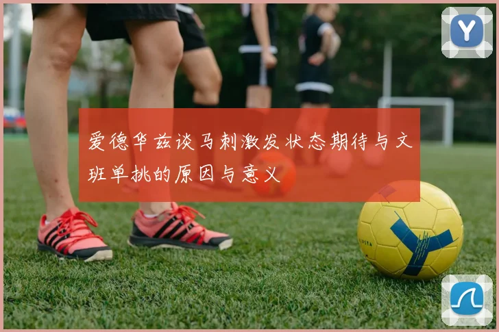 爱德华兹谈马刺激发状态期待与文班单挑的原因与意义