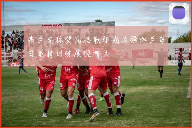 弗兰克称赞瓦格勒即战力强加兰每日坚持训练展现潜力
