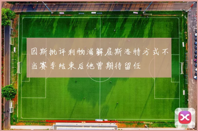 因斯批评利物浦解雇斯洛特方式不当赛季结束后他曾期待留任