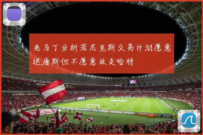 老马丁分析若尼克斯交易计划愿意送唐斯但不愿意放走哈特