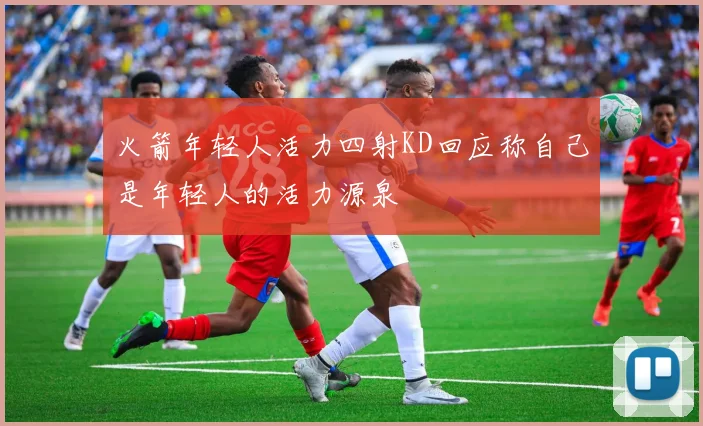 火箭年轻人活力四射KD回应称自己是年轻人的活力源泉