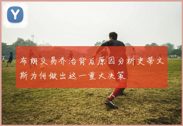 布朗交易乔治背后原因分析史蒂文斯为何做出这一重大决策